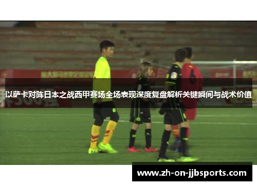 以萨卡对阵日本之战西甲赛场全场表现深度复盘解析关键瞬间与战术价值