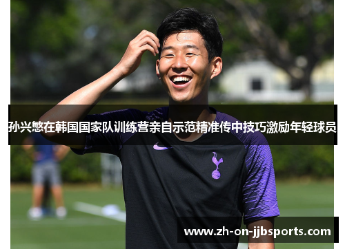 孙兴慜在韩国国家队训练营亲自示范精准传中技巧激励年轻球员