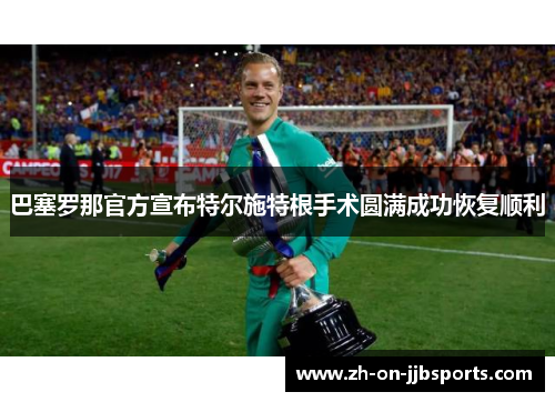 巴塞罗那官方宣布特尔施特根手术圆满成功恢复顺利