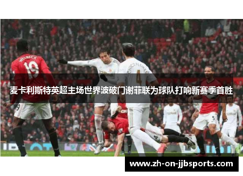 麦卡利斯特英超主场世界波破门谢菲联为球队打响新赛季首胜