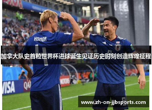 加拿大队史首粒世界杯进球诞生见证历史时刻创造辉煌征程