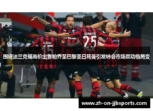 围绕法兰克福高价出售帕乔至巴黎圣日耳曼引发转会市场震动格局变