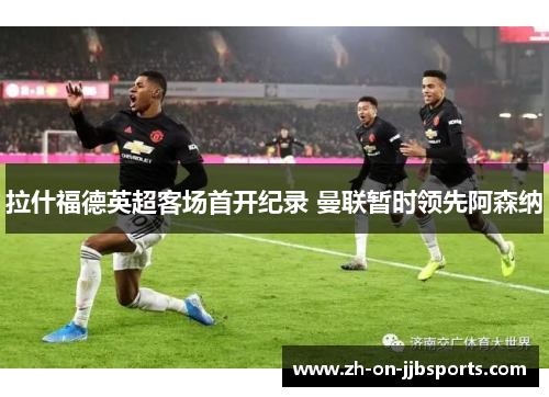 拉什福德英超客场首开纪录 曼联暂时领先阿森纳