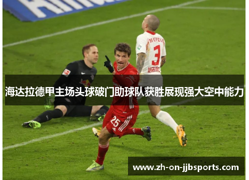 海达拉德甲主场头球破门助球队获胜展现强大空中能力 海达拉德甲主场头球破门助球队获胜展现强大空中能力